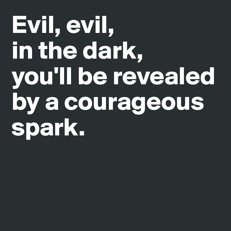 Evil, evil, 
in the dark, 
you'll be revealed by a courageous spark. 


