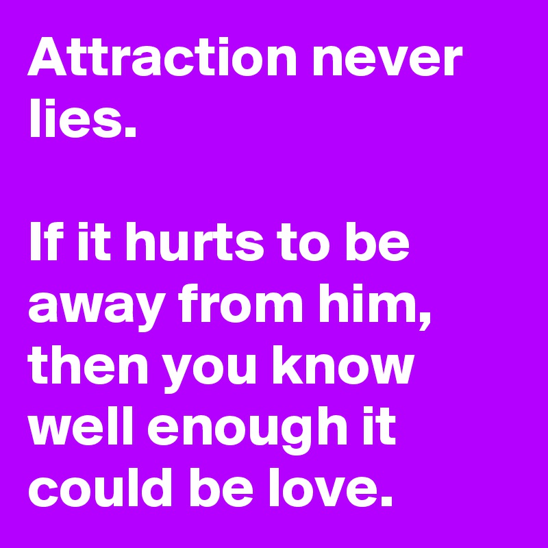 Attraction never lies.

If it hurts to be away from him, then you know well enough it could be love.