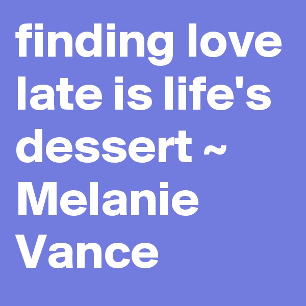 finding love late is life's dessert ~ Melanie Vance