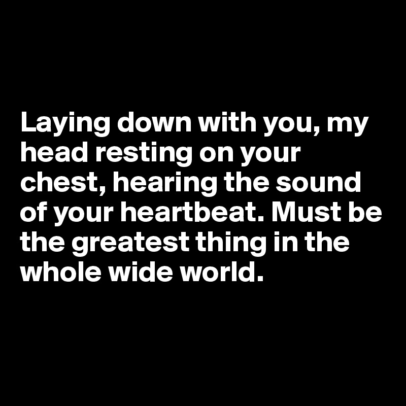 


Laying down with you, my head resting on your chest, hearing the sound of your heartbeat. Must be the greatest thing in the whole wide world.


