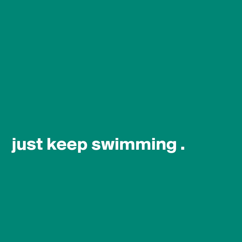 






just keep swimming .



