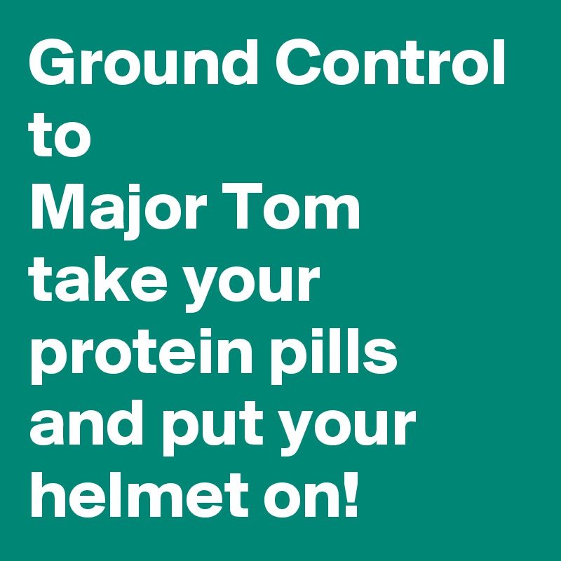 Ground Control
to
Major Tom
take your protein pills
and put your helmet on!