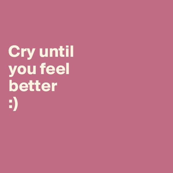 

Cry until
you feel
better
:)



