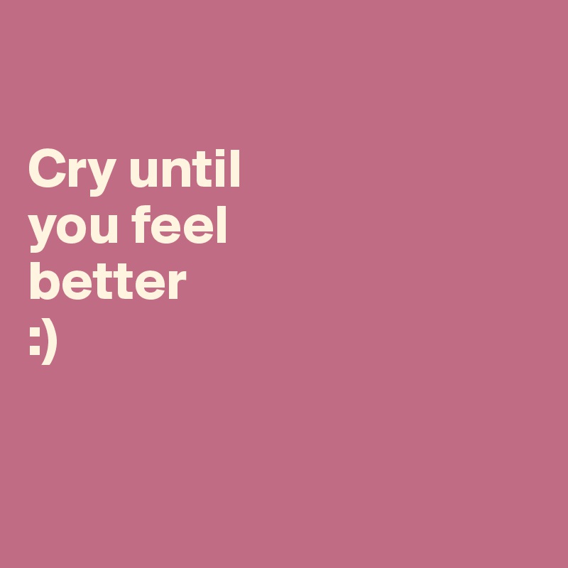 

Cry until
you feel
better
:)



