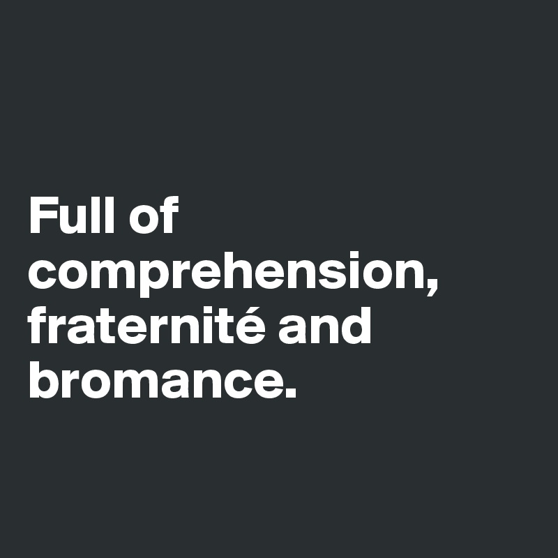 


Full of comprehension, fraternité and bromance. 

