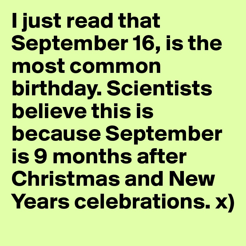 I just read that September 16, is the most common birthday. Scientists believe this is because September is 9 months after Christmas and New Years celebrations. x)