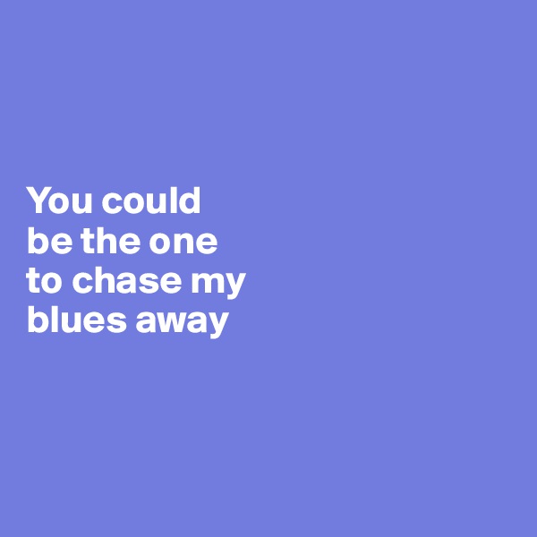 



You could 
be the one 
to chase my 
blues away



