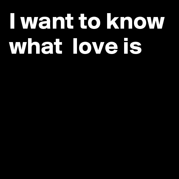 I want to know what  love is



