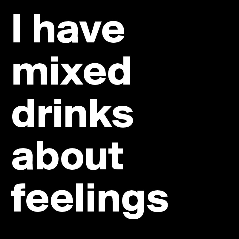 I have mixed drinks about feelings