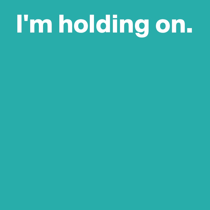  I'm holding on.




