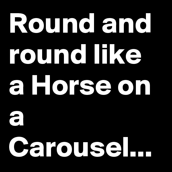 Round and round like a Horse on a Carousel...