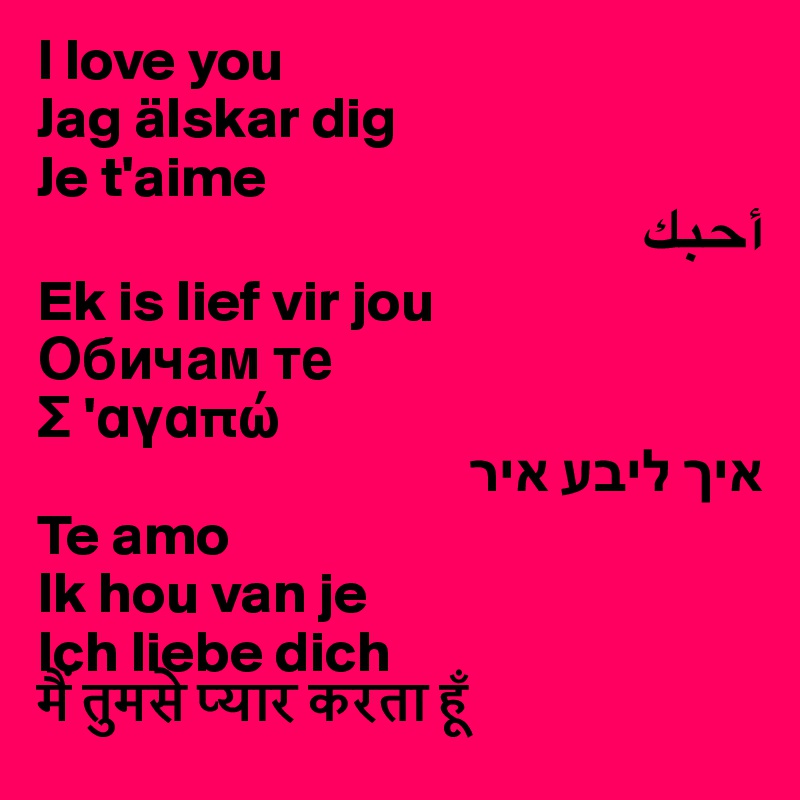 I love you
Jag älskar dig 
Je t'aime
????
Ek is lief vir jou
?????? ??
S 'a?ap?
??? ???? ???
Te amo
Ik hou van je
Ich liebe dich
??? ????? ????? ???? ??? 