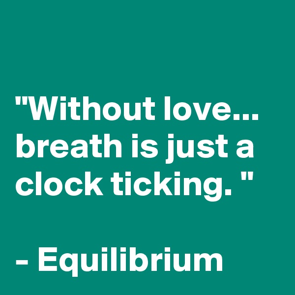 

"Without love... breath is just a clock ticking. "

- Equilibrium 
