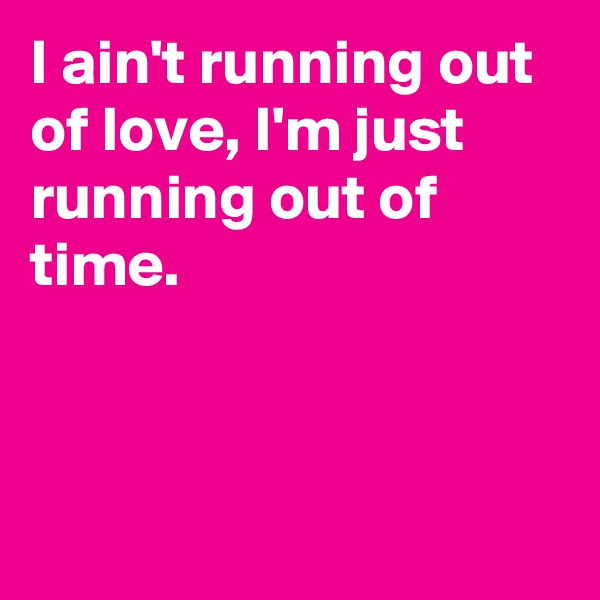 I ain't running out of love, I'm just running out of time. 




