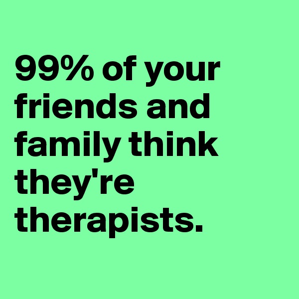 
99% of your friends and family think they're therapists.
