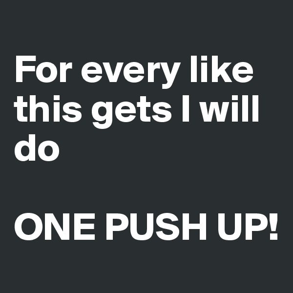 
For every like this gets I will do 

ONE PUSH UP!