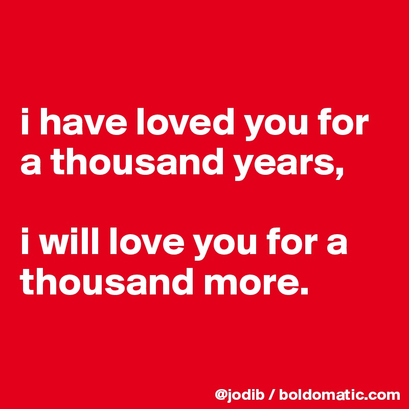 

i have loved you for a thousand years, 

i will love you for a thousand more.

