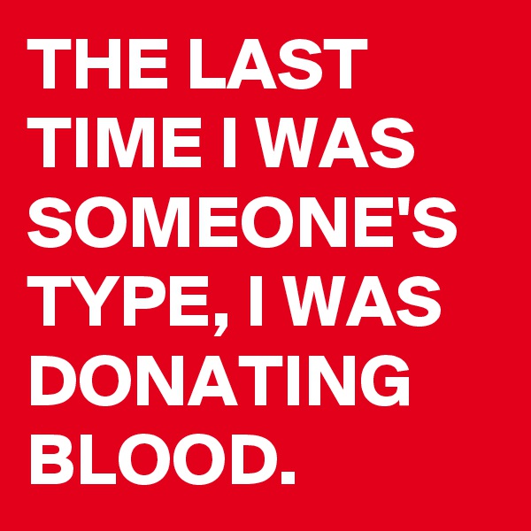 THE LAST TIME I WAS SOMEONE'S TYPE, I WAS DONATING BLOOD. 