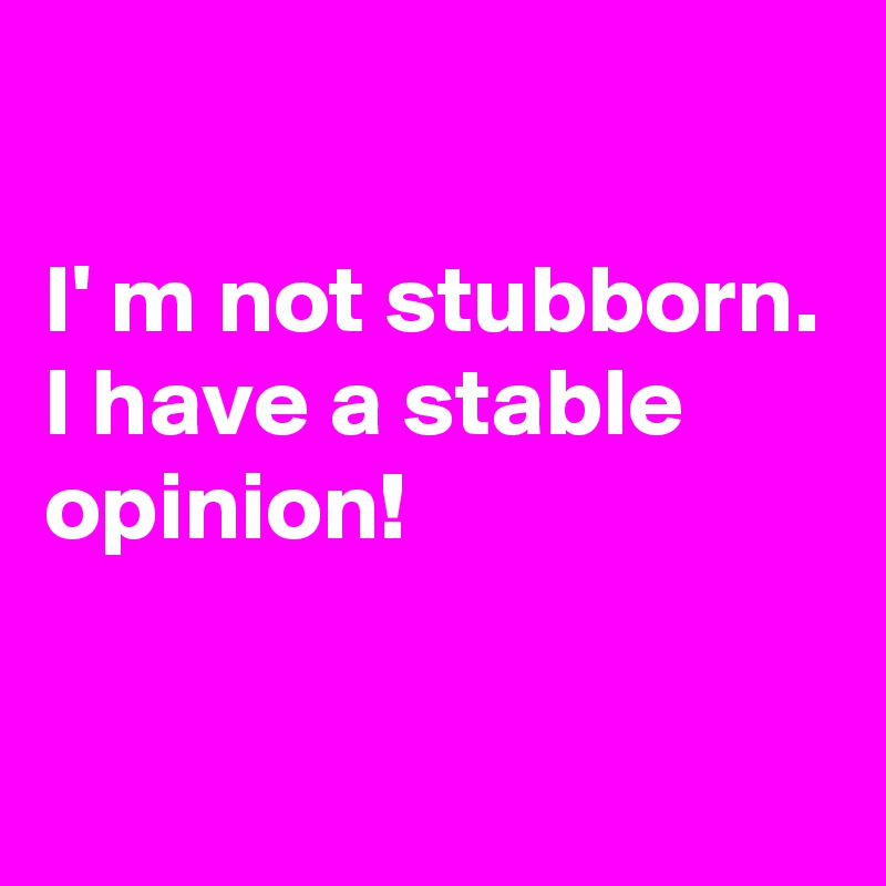 

I' m not stubborn.
I have a stable opinion!

