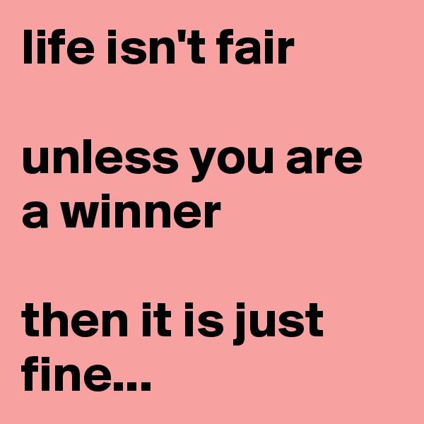 life isn't fair

unless you are a winner

then it is just fine... 