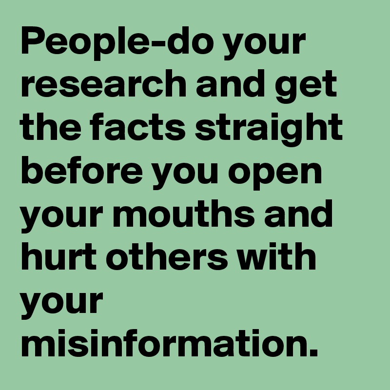 People-do your research and get the facts straight before you open your mouths and hurt others with your misinformation. 