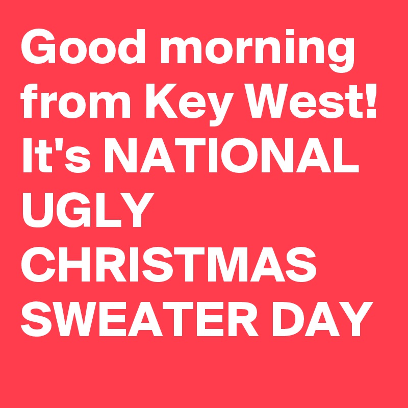 Good morning from Key West! It's NATIONAL UGLY CHRISTMAS SWEATER DAY