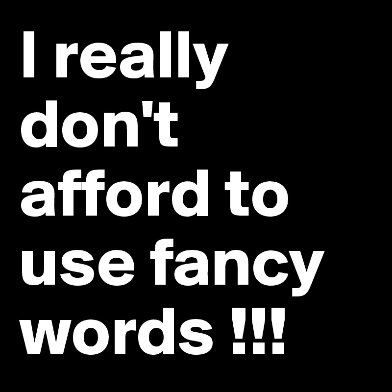 I really don't afford to use fancy words !!!