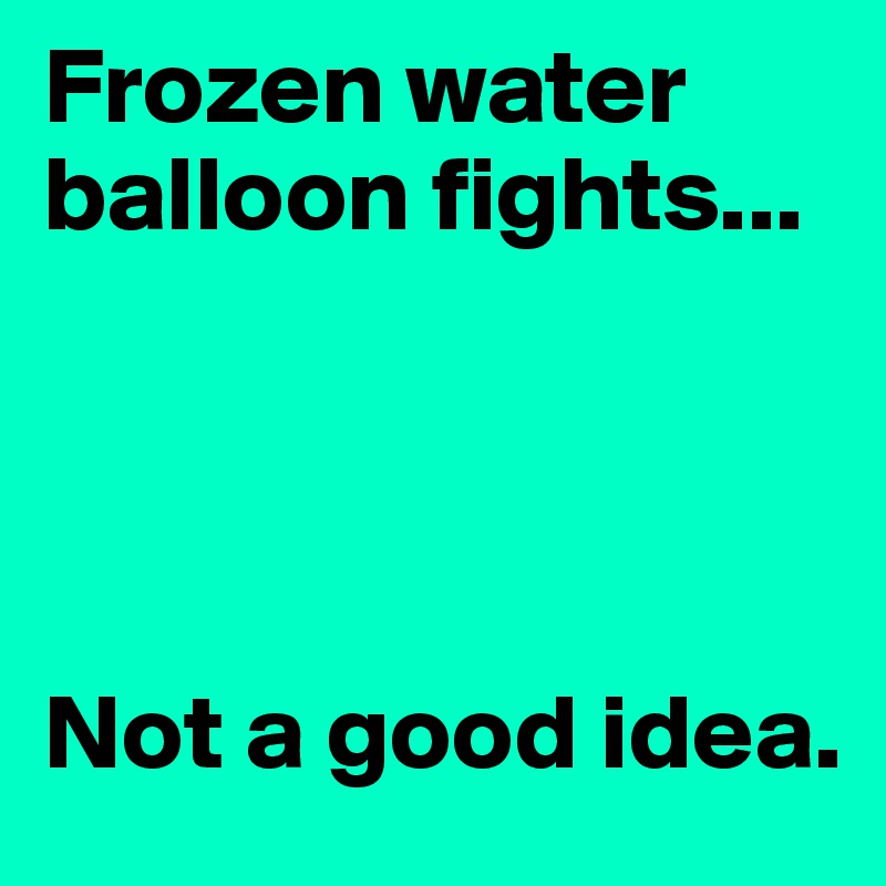 Frozen water balloon fights...




Not a good idea.