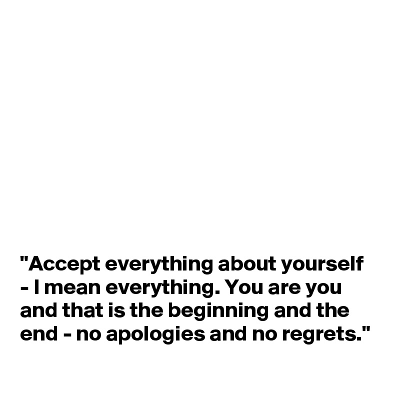 









"Accept everything about yourself - I mean everything. You are you and that is the beginning and the end - no apologies and no regrets."
