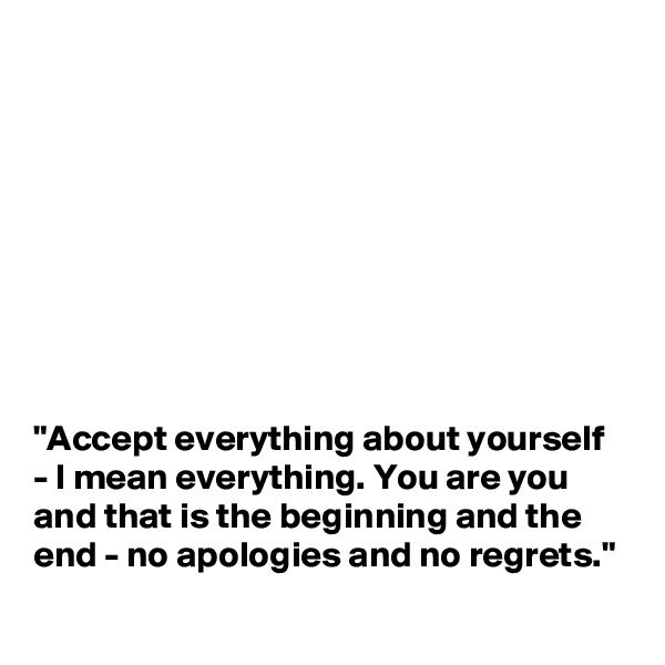 









"Accept everything about yourself - I mean everything. You are you and that is the beginning and the end - no apologies and no regrets."
