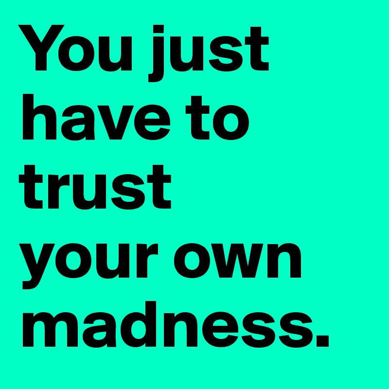 You just
have to trust 
your own madness.