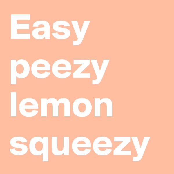 Easy peezy lemon squeezy