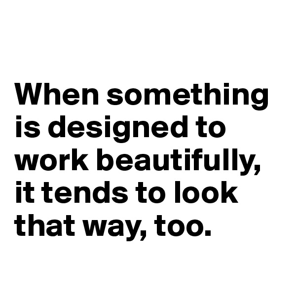 

When something is designed to work beautifully, it tends to look that way, too.
