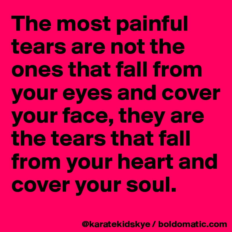 The most painful tears are not the ones that fall from your eyes and cover your face, they are the tears that fall from your heart and cover your soul. 