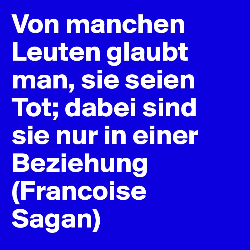 Von manchen Leuten glaubt man, sie seien Tot; dabei sind sie nur in einer Beziehung (Francoise Sagan)