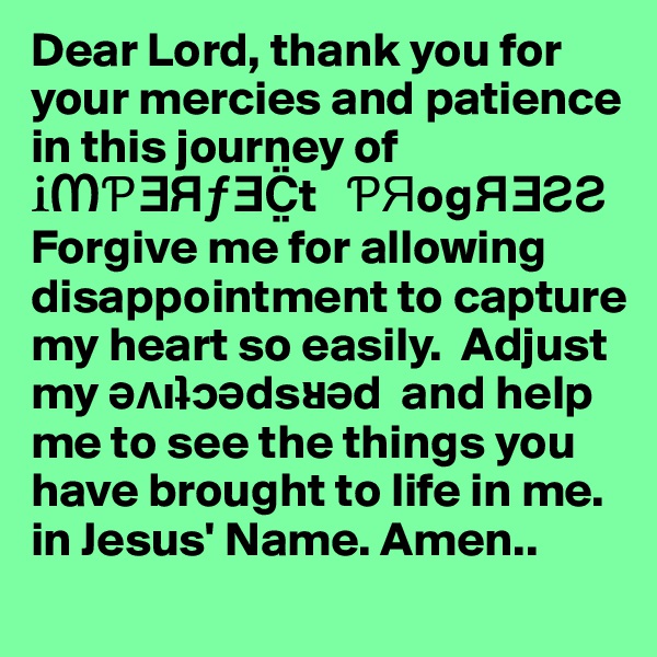 Dear Lord, thank you for your mercies and patience in this journey of          ?????ƒ?C¨?t   ??og???? Forgive me for allowing disappointment to capture my heart so easily.  Adjust my ??i???ds??d  and help me to see the things you have brought to life in me. in Jesus' Name. Amen..
