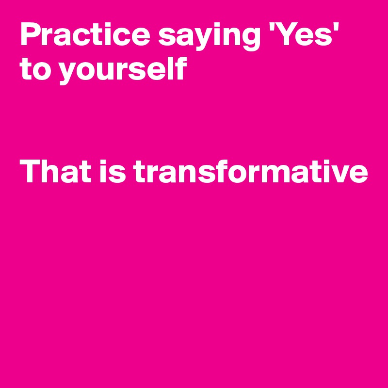 Practice saying 'Yes' to yourself


That is transformative





