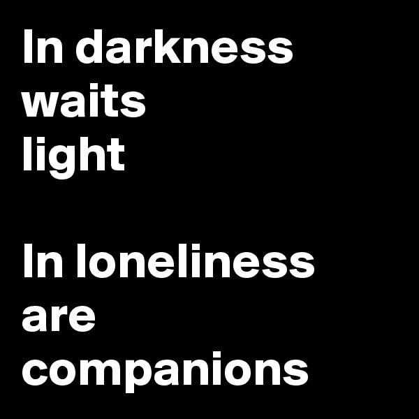 In darkness
waits
light

In loneliness
are
companions