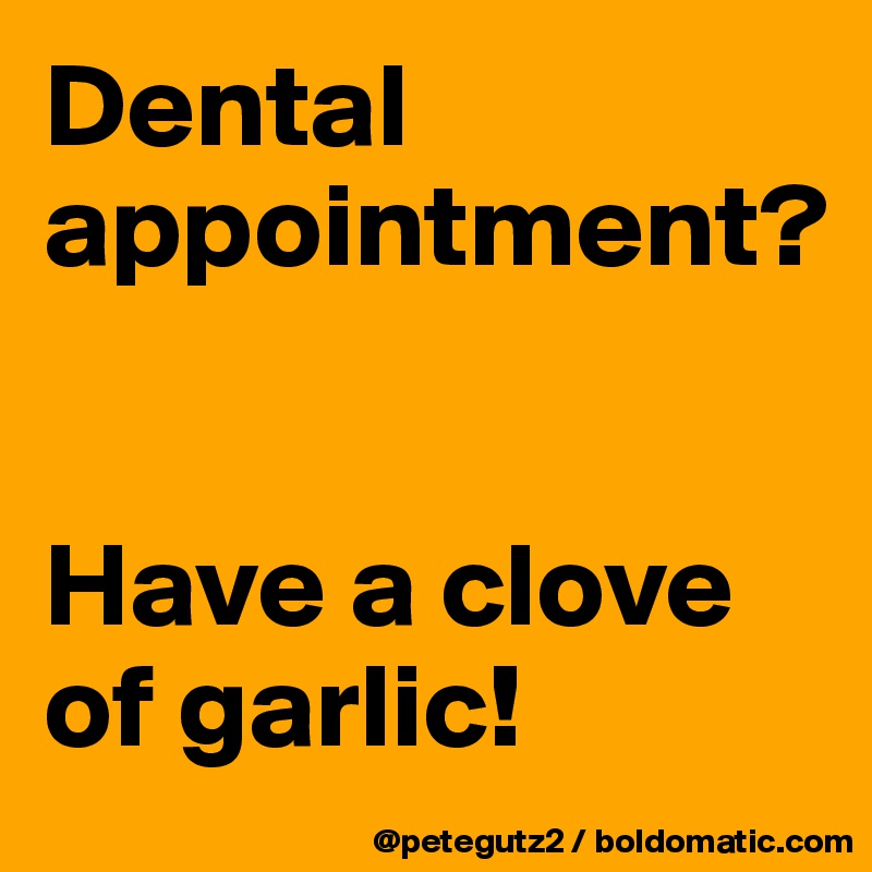 Dental appointment?


Have a clove of garlic!