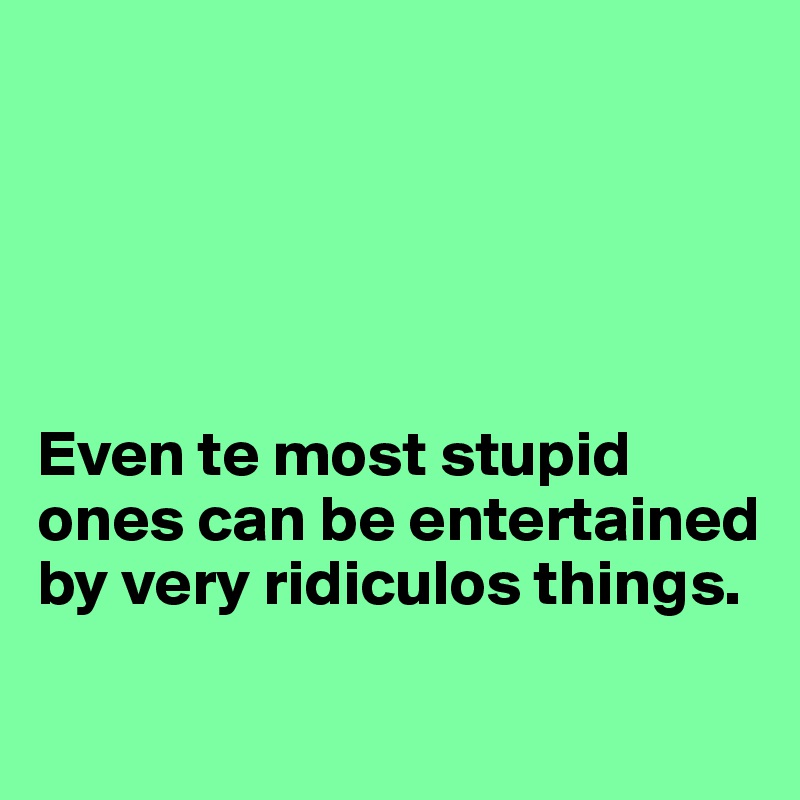 





Even te most stupid ones can be entertained by very ridiculos things.
