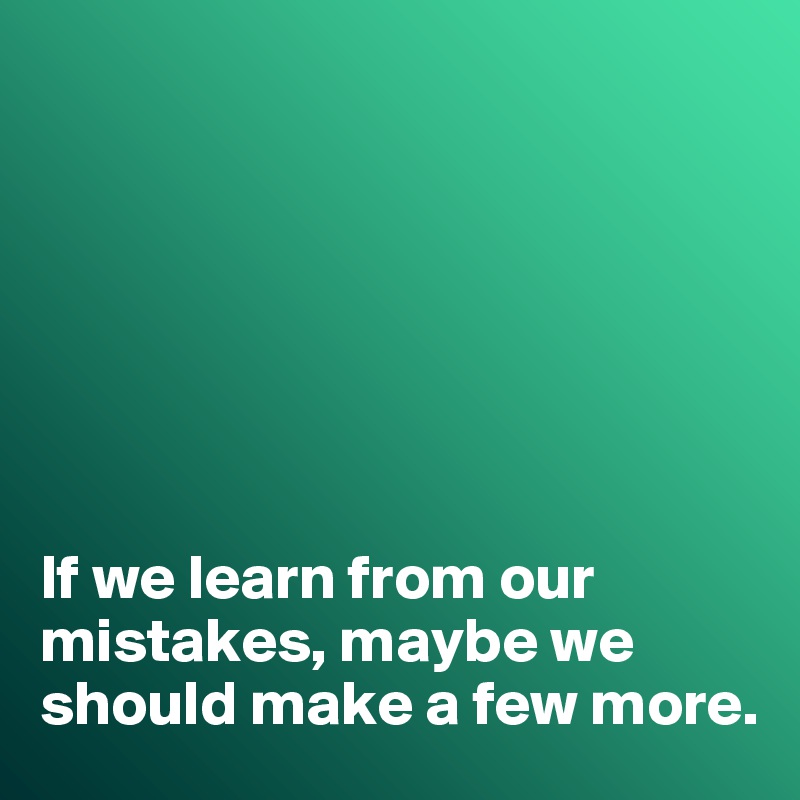 







If we learn from our mistakes, maybe we should make a few more. 