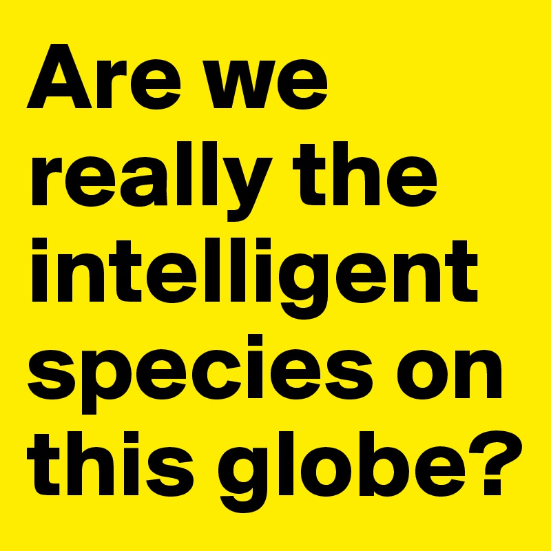 Are we really the intelligent species on this globe?