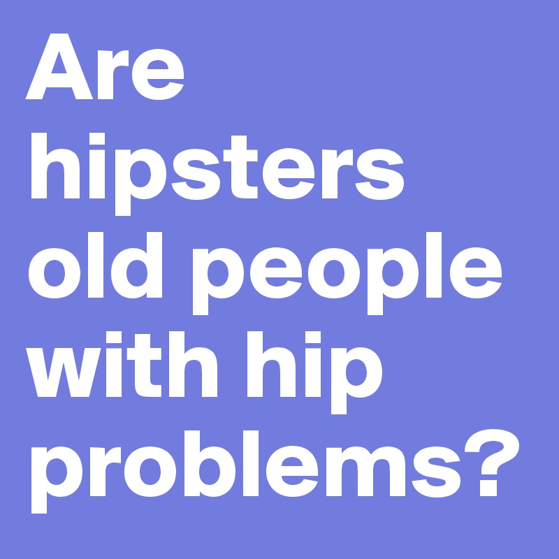 Are hipsters old people with hip problems? 