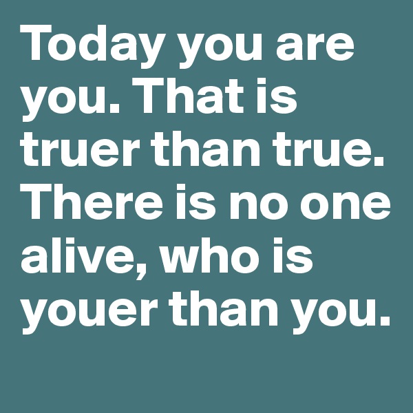 Today you are you. That is truer than true. There is no one alive, who is youer than you. 