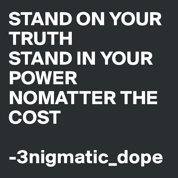 STAND ON YOUR TRUTH 
STAND IN YOUR POWER NOMATTER THE COST 

-3nigmatic_dope