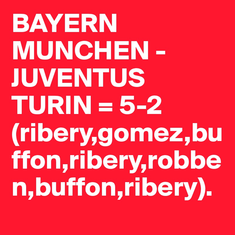 BAYERN MUNCHEN - JUVENTUS TURIN = 5-2
(ribery,gomez,buffon,ribery,robben,buffon,ribery).