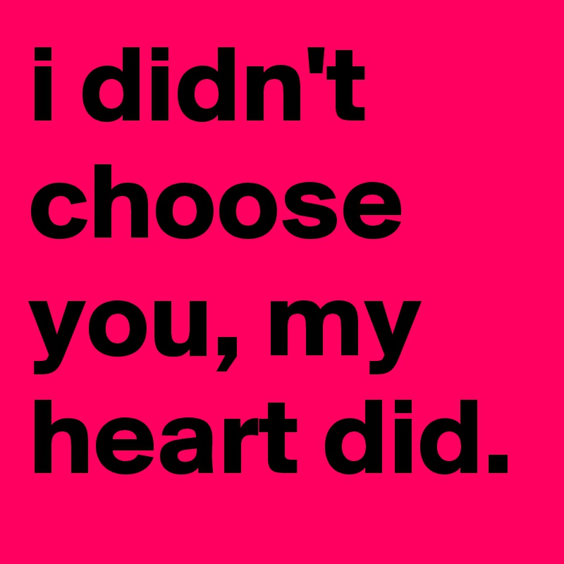 i didn't choose you, my heart did.