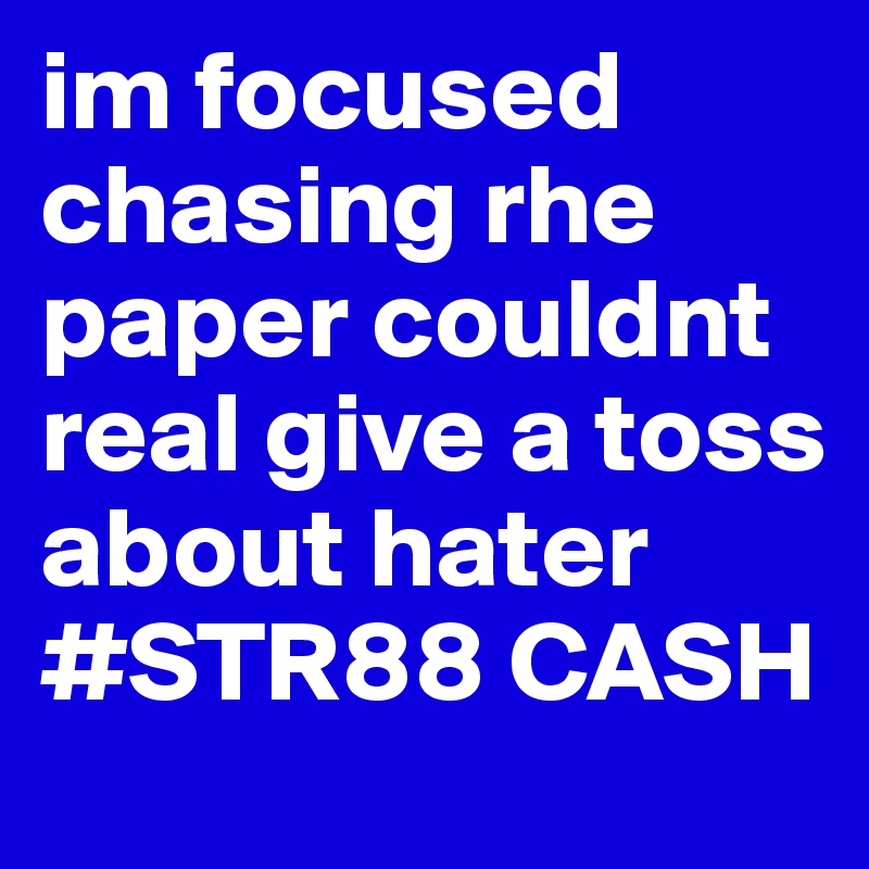 im focused chasing rhe paper couldnt real give a toss about hater #STR88 CASH 