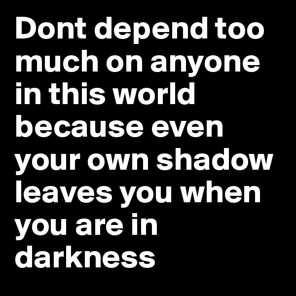 Dont depend too much on anyone in this world because even your own shadow leaves you when you are in darkness