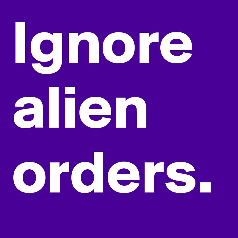 Ignore alien orders.